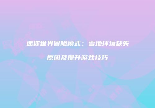 迷你世界冒险模式：雪地环境缺失原因及提升游戏技巧