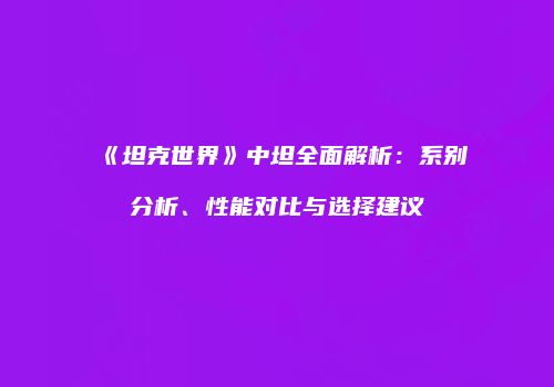 《坦克世界》中坦全面解析：系别分析、性能对比与选择建议