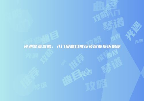 光遇琴谱攻略：入门级曲目推荐及演奏系统揭秘
