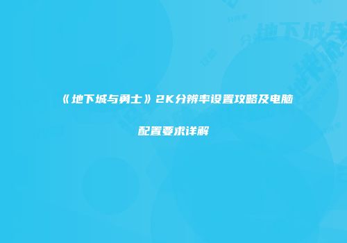 《地下城与勇士》2K分辨率设置攻略及电脑配置要求详解