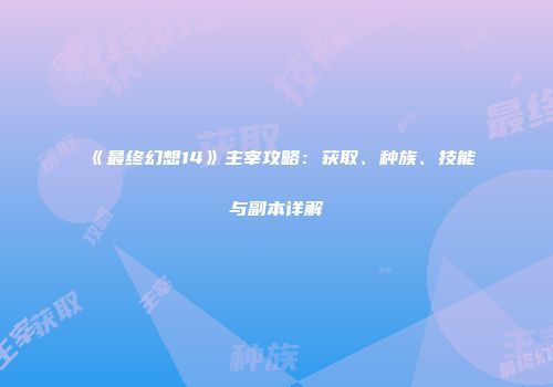 《最终幻想14》主宰攻略：获取、种族、技能与副本详解