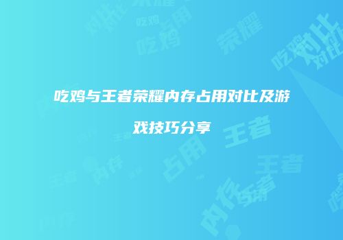 吃鸡与王者荣耀内存占用对比及游戏技巧分享