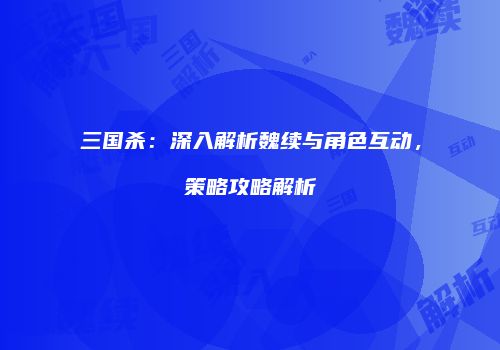 三国杀：深入解析魏续与角色互动，策略攻略解析