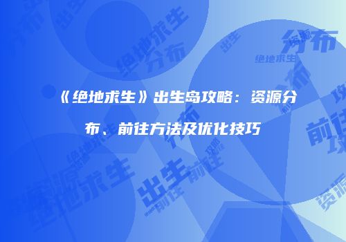 《绝地求生》出生岛攻略：资源分布、前往方法及优化技巧