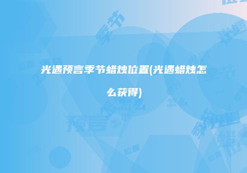 光遇预言季节蜡烛位置(光遇蜡烛怎么获得)