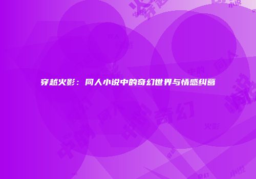穿越火影：同人小说中的奇幻世界与情感纠葛