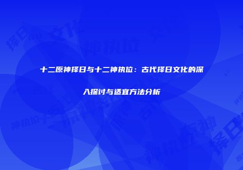 十二原神择日与十二神执位：古代择日文化的深入探讨与适宜方法分析