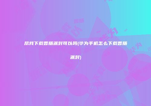 帮我下载香肠派对可以吗(华为手机怎么下载香肠派对)