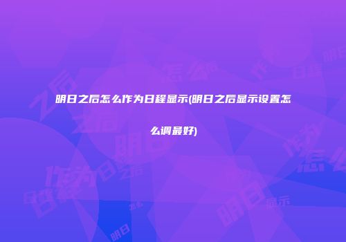 明日之后怎么作为日程显示(明日之后显示设置怎么调最好)
