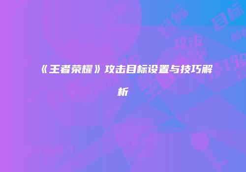《王者荣耀》攻击目标设置与技巧解析