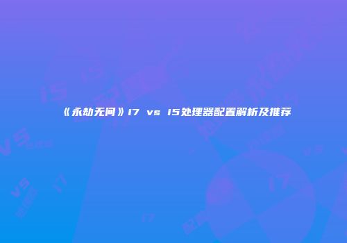 《永劫无间》i7 vs i5处理器配置解析及推荐