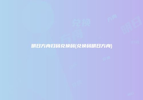 明日方舟扫码兑换码(兑换码明日方舟)