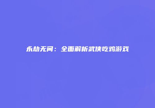 永劫无间：全面解析武侠吃鸡游戏