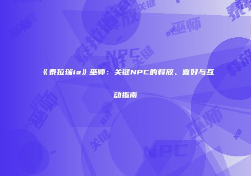 《泰拉瑞ia》巫师：关键NPC的释放、喜好与互动指南