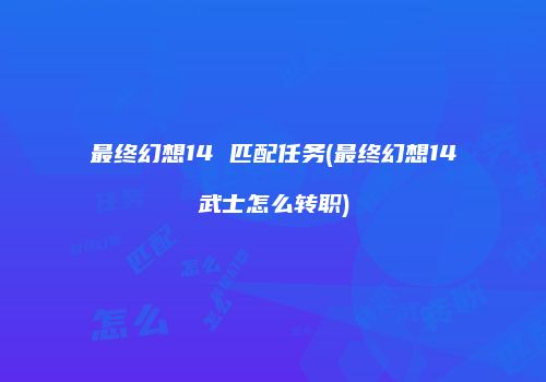 最终幻想14 匹配任务(最终幻想14武士怎么转职)
