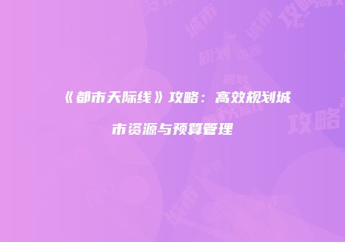 《都市天际线》攻略：高效规划城市资源与预算管理