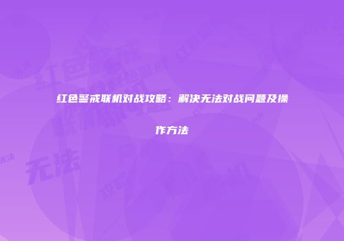 红色警戒联机对战攻略：解决无法对战问题及操作方法