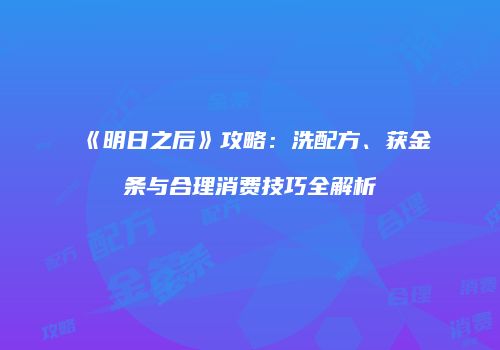 《明日之后》攻略：洗配方、获金条与合理消费技巧全解析