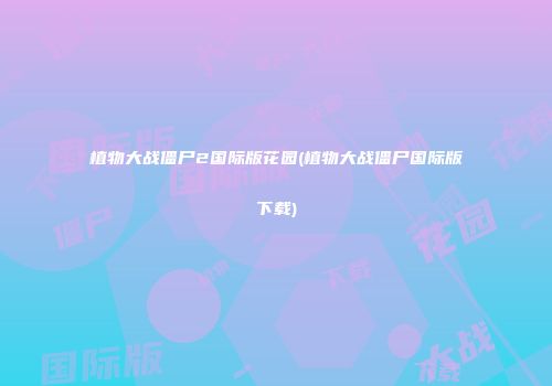 植物大战僵尸2国际版花园(植物大战僵尸国际版下载)