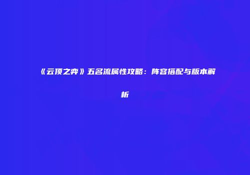 《云顶之弈》五名流属性攻略：阵容搭配与版本解析