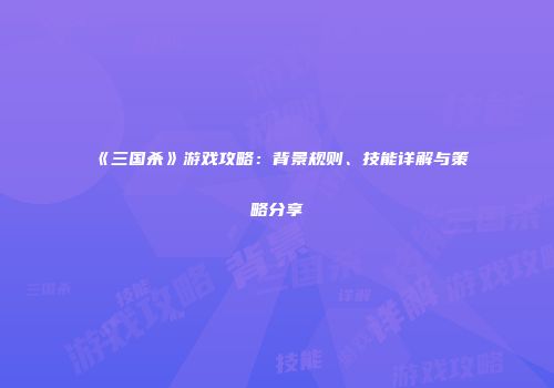 《三国杀》游戏攻略：背景规则、技能详解与策略分享