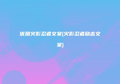 优酷火影忍者文案(火影忍者励志文案)