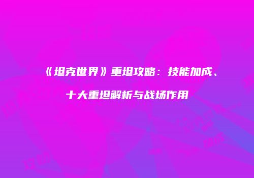 《坦克世界》重坦攻略：技能加成、十大重坦解析与战场作用