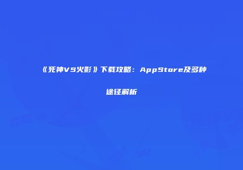 《死神VS火影》下载攻略：AppStore及多种途径解析