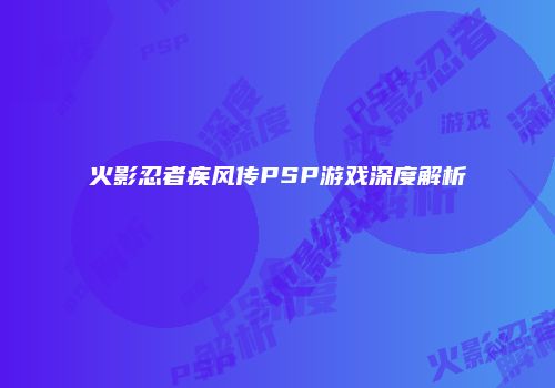 火影忍者疾风传PSP游戏深度解析