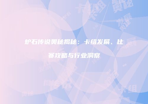 炉石传说奥秘揭秘：卡组发展、比赛攻略与行业洞察