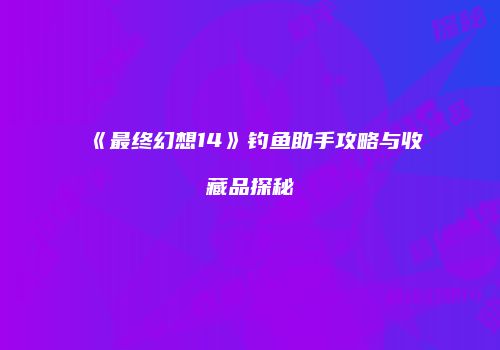 《最终幻想14》钓鱼助手攻略与收藏品探秘