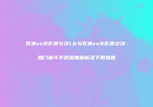 死神vs火影雨兮改1.6与死神vs火影雨夕改：热门格斗手游深度解析及下载指南