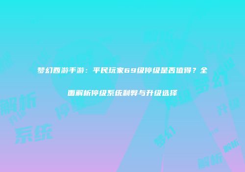 梦幻西游手游：平民玩家69级停级是否值得？全面解析停级系统利弊与升级选择