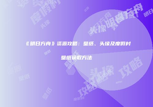 《明日方舟》资源攻略：壁纸、头像及度假村壁纸获取方法