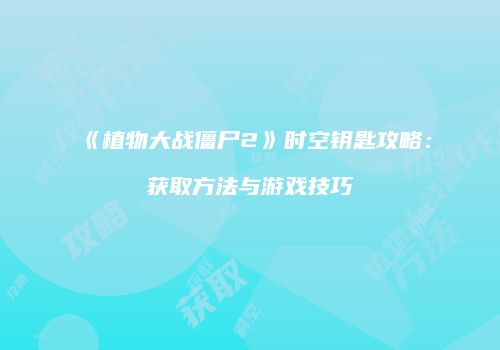 《植物大战僵尸2》时空钥匙攻略：获取方法与游戏技巧