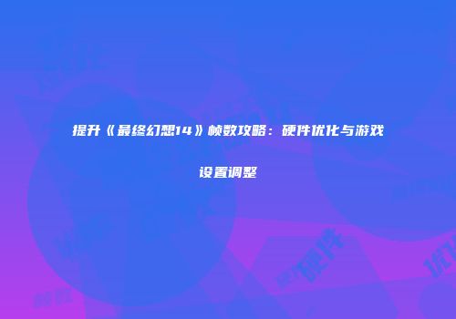 提升《最终幻想14》帧数攻略：硬件优化与游戏设置调整