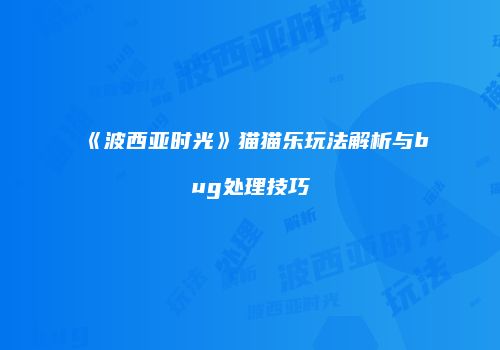 《波西亚时光》猫猫乐玩法解析与bug处理技巧