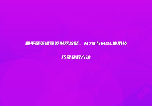 和平精英榴弹发射器攻略：M79与MGL使用技巧及获取方法