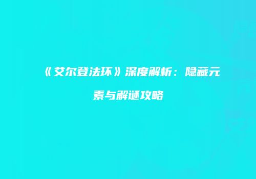 《艾尔登法环》深度解析：隐藏元素与解谜攻略