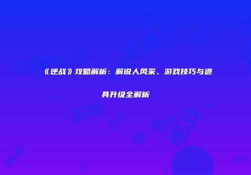 《逆战》攻略解析：解说人风采、游戏技巧与道具升级全解析