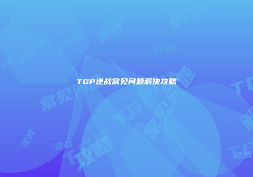 TGP逆战常见问题解决攻略