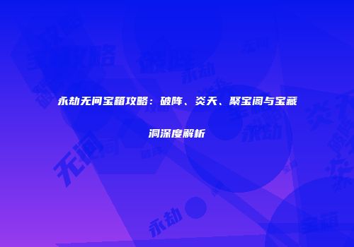 永劫无间宝箱攻略：破阵、炎天、聚宝阁与宝藏洞深度解析