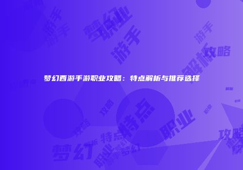 梦幻西游手游职业攻略：特点解析与推荐选择