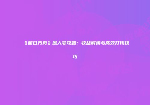 《明日方舟》愚人号攻略：收益解析与高效打钱技巧
