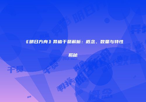《明日方舟》异格干员解析：概念、数量与特性揭秘