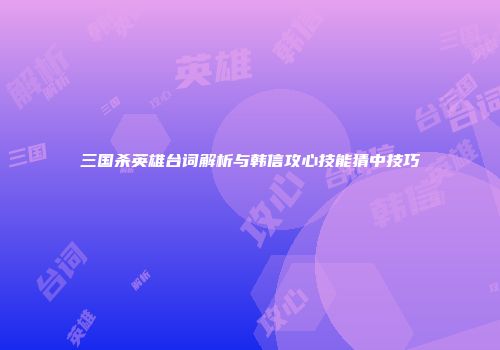 三国杀英雄台词解析与韩信攻心技能猜中技巧