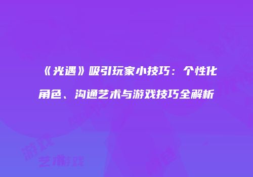 《光遇》吸引玩家小技巧：个性化角色、沟通艺术与游戏技巧全解析