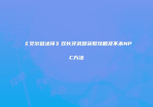 《艾尔登法环》双长牙武器获取攻略及不杀NPC方法