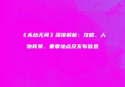 《永劫无间》深度解析：攻略、人物背景、重要地点及发布信息
