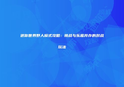 迷你世界野人模式攻略：挑战与乐趣并存的对战玩法